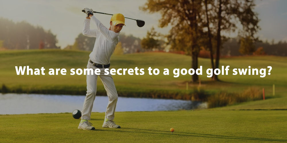 What are some secrets to a good golf swing?